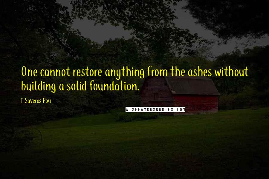 Saveros Pou Quotes: One cannot restore anything from the ashes without building a solid foundation.