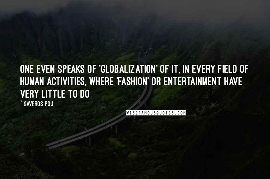 Saveros Pou Quotes: One even speaks of 'globalization' of it, in every field of human activities, where 'fashion' or entertainment have very little to do