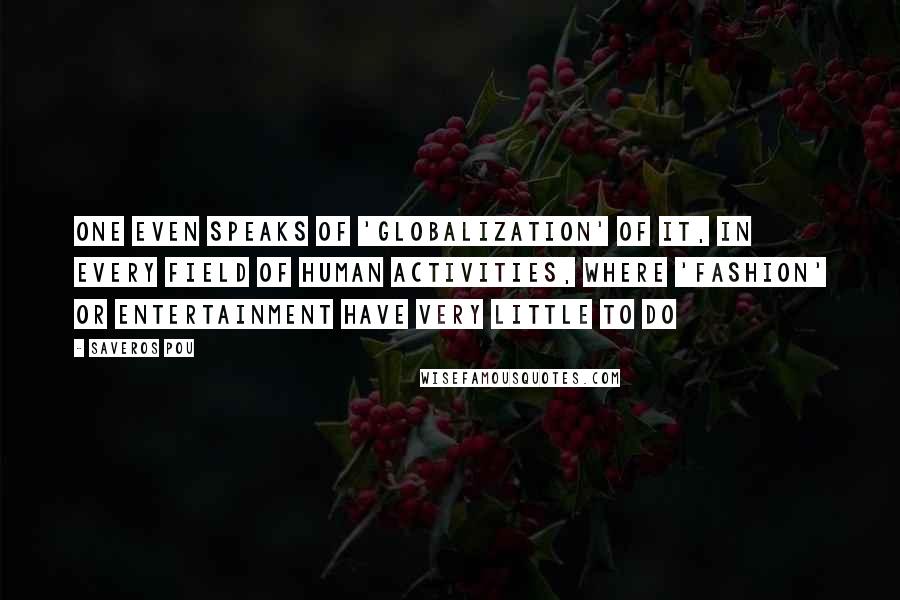 Saveros Pou Quotes: One even speaks of 'globalization' of it, in every field of human activities, where 'fashion' or entertainment have very little to do