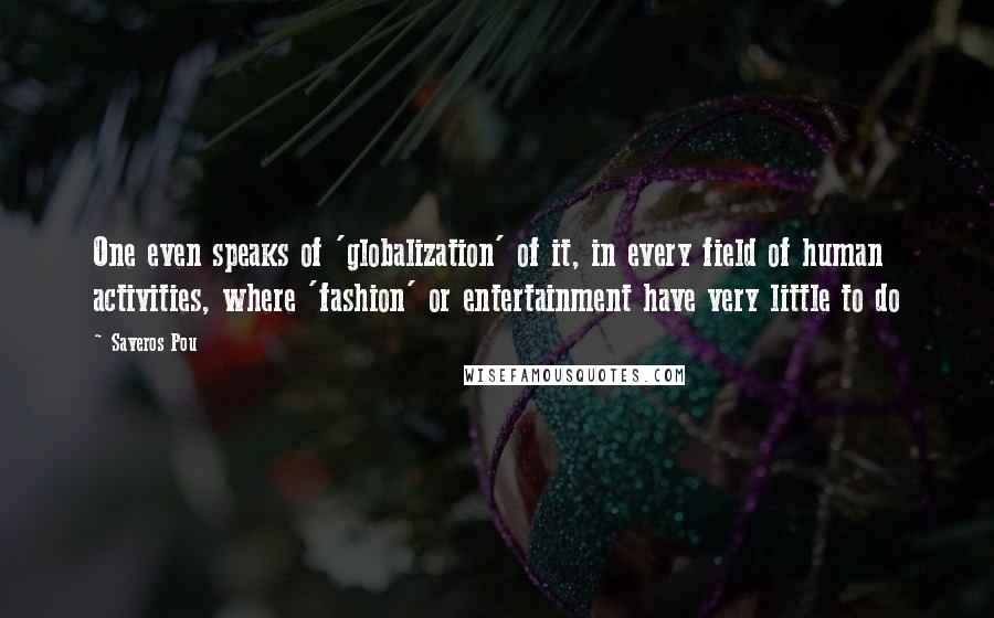 Saveros Pou Quotes: One even speaks of 'globalization' of it, in every field of human activities, where 'fashion' or entertainment have very little to do