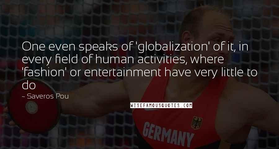 Saveros Pou Quotes: One even speaks of 'globalization' of it, in every field of human activities, where 'fashion' or entertainment have very little to do