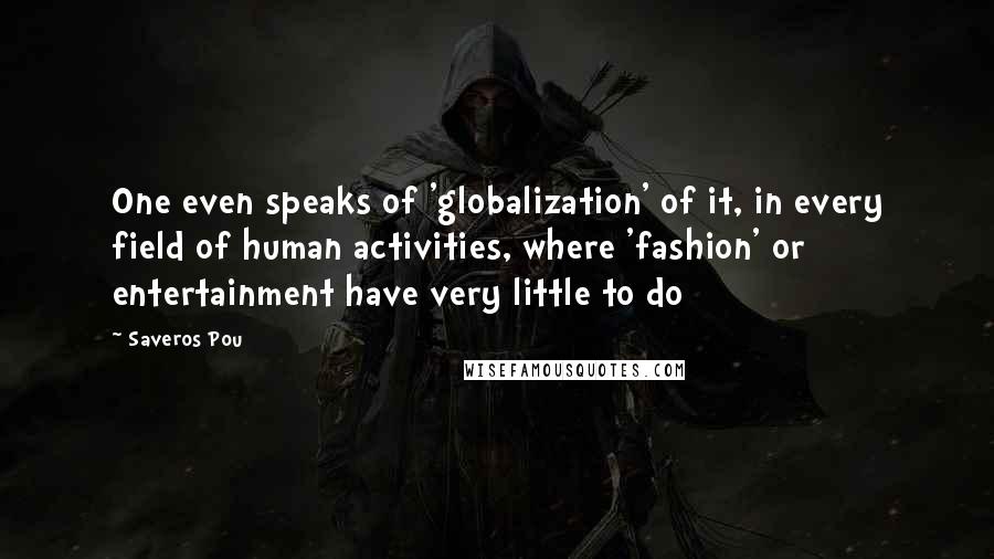 Saveros Pou Quotes: One even speaks of 'globalization' of it, in every field of human activities, where 'fashion' or entertainment have very little to do