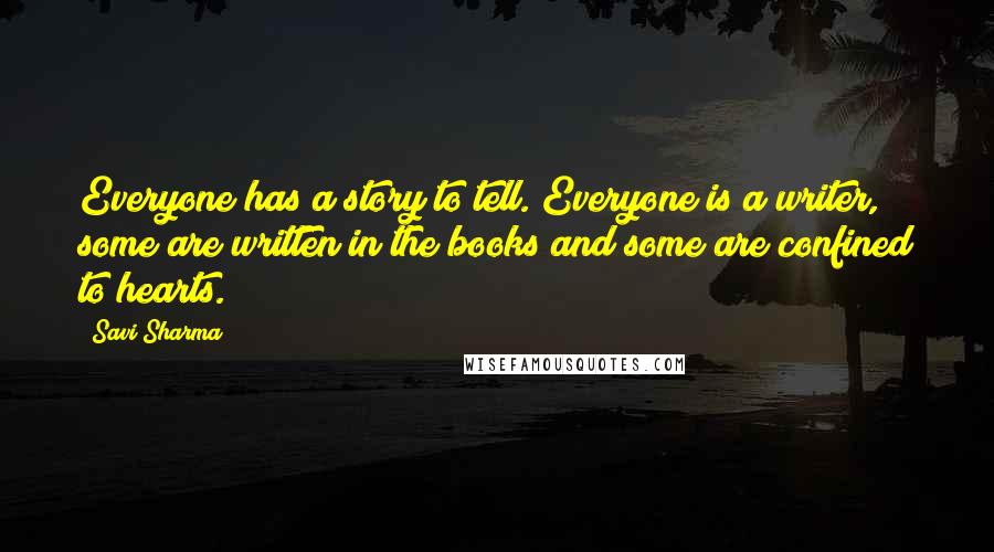Savi Sharma Quotes: Everyone has a story to tell. Everyone is a writer, some are written in the books and some are confined to hearts.