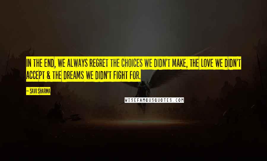 Savi Sharma Quotes: In the end, we always regret the choices we didn't make, the love we didn't accept & the dreams we didn't fight for.