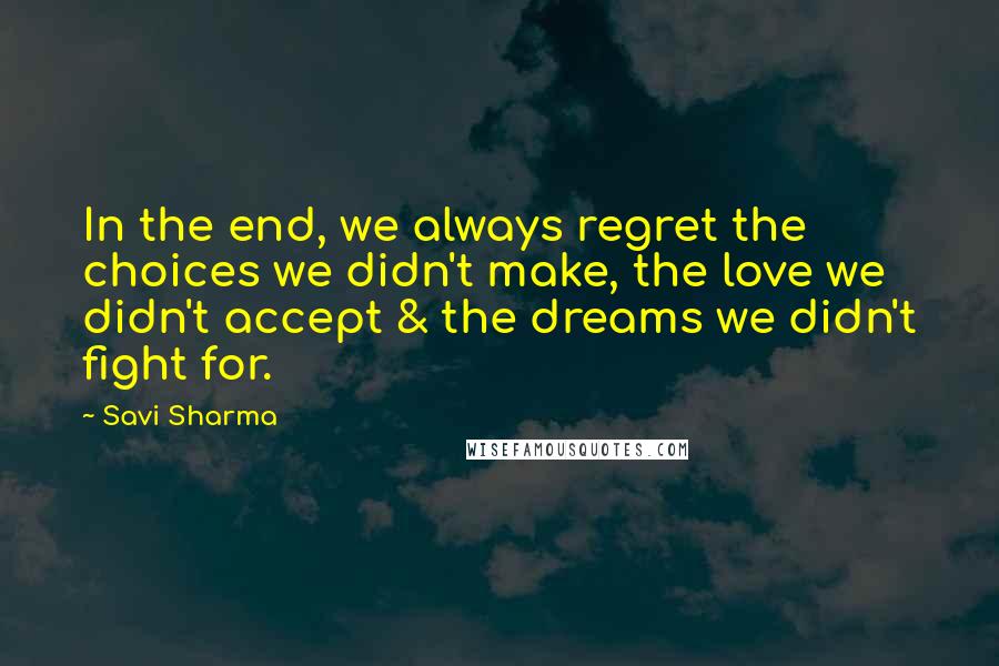 Savi Sharma Quotes: In the end, we always regret the choices we didn't make, the love we didn't accept & the dreams we didn't fight for.