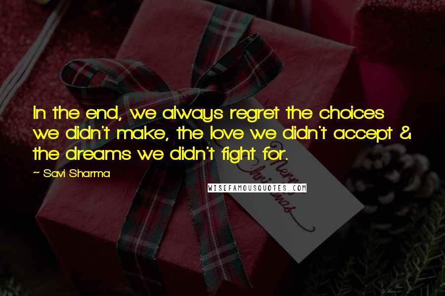 Savi Sharma Quotes: In the end, we always regret the choices we didn't make, the love we didn't accept & the dreams we didn't fight for.