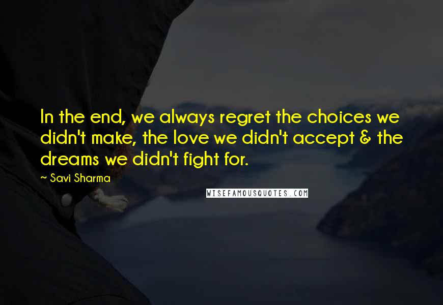 Savi Sharma Quotes: In the end, we always regret the choices we didn't make, the love we didn't accept & the dreams we didn't fight for.