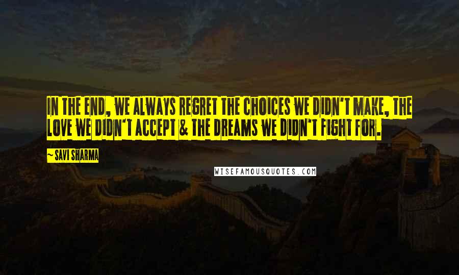 Savi Sharma Quotes: In the end, we always regret the choices we didn't make, the love we didn't accept & the dreams we didn't fight for.