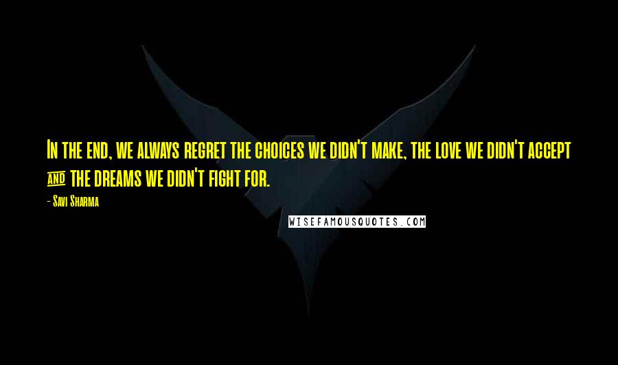 Savi Sharma Quotes: In the end, we always regret the choices we didn't make, the love we didn't accept & the dreams we didn't fight for.