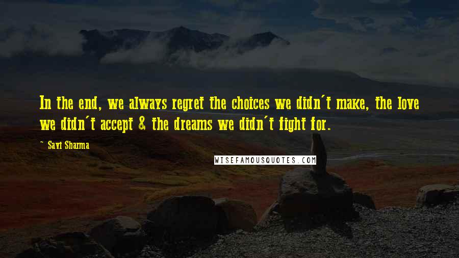 Savi Sharma Quotes: In the end, we always regret the choices we didn't make, the love we didn't accept & the dreams we didn't fight for.