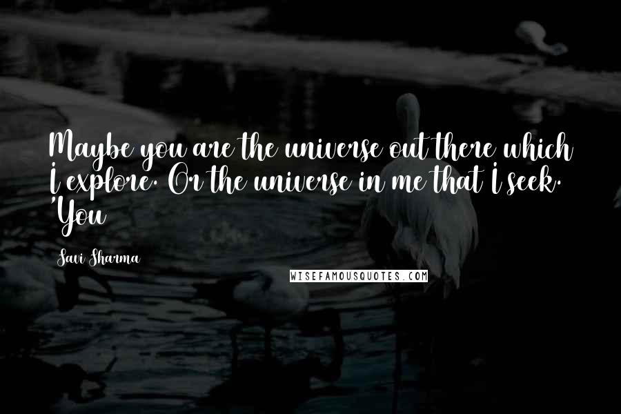 Savi Sharma Quotes: Maybe you are the universe out there which I explore. Or the universe in me that I seek. 'You