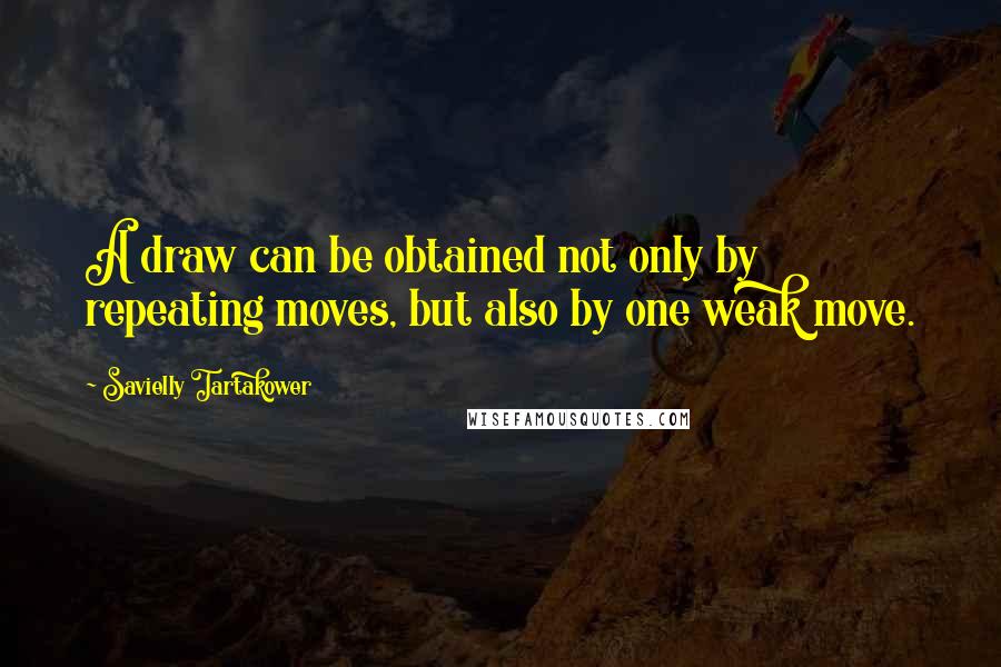 Savielly Tartakower Quotes: A draw can be obtained not only by repeating moves, but also by one weak move.