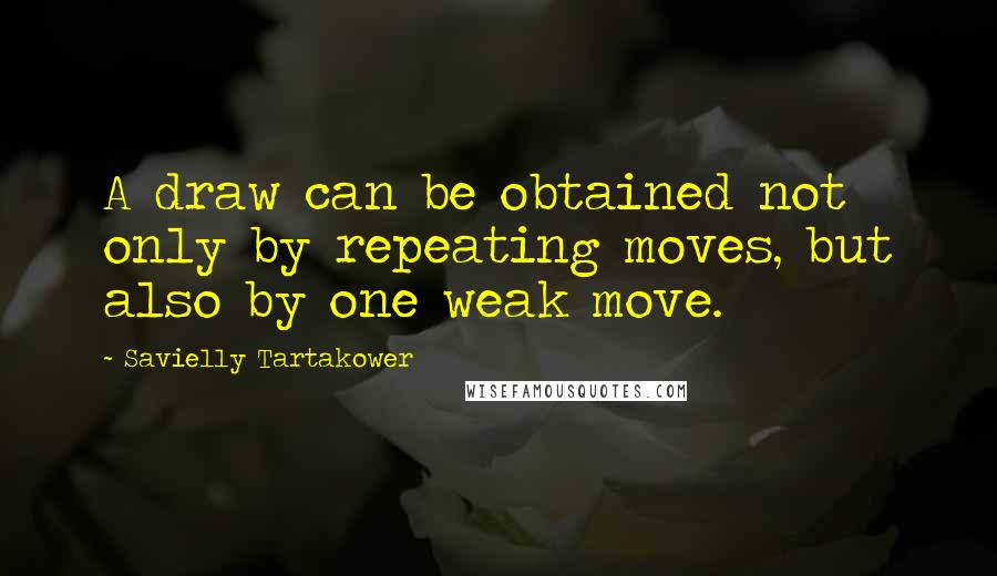 Savielly Tartakower Quotes: A draw can be obtained not only by repeating moves, but also by one weak move.