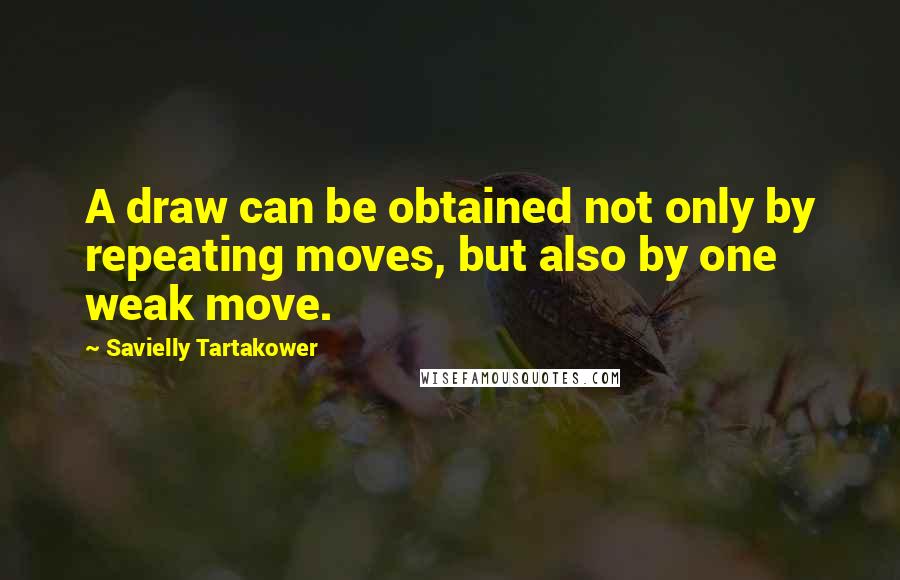 Savielly Tartakower Quotes: A draw can be obtained not only by repeating moves, but also by one weak move.