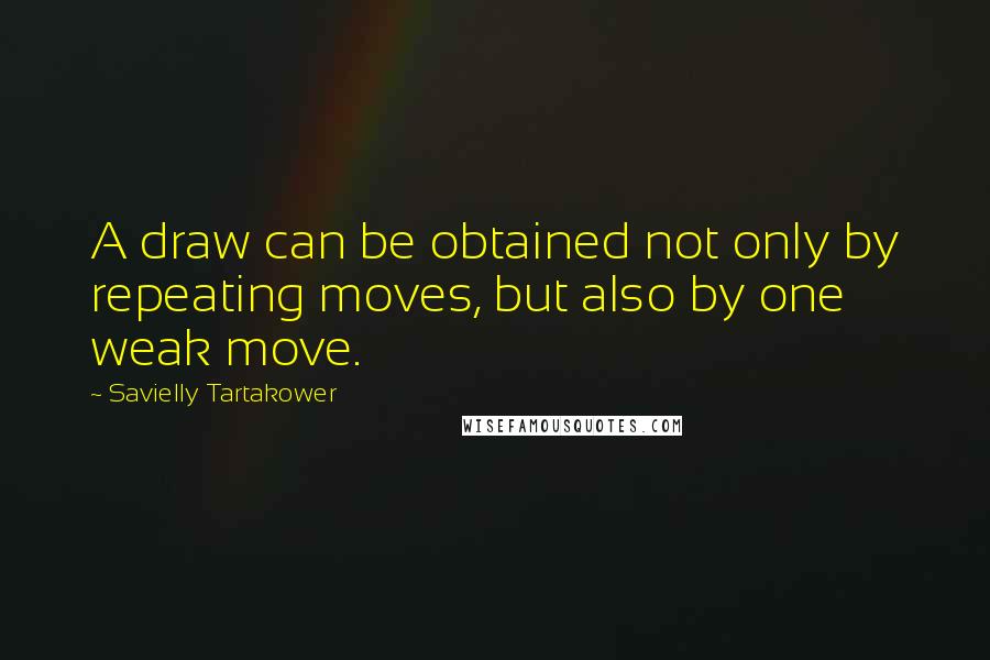 Savielly Tartakower Quotes: A draw can be obtained not only by repeating moves, but also by one weak move.