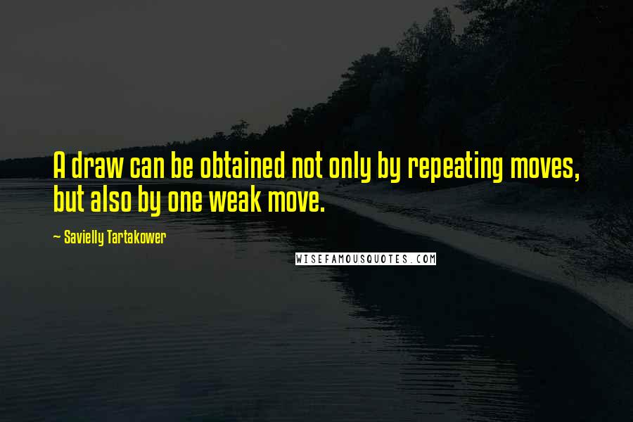 Savielly Tartakower Quotes: A draw can be obtained not only by repeating moves, but also by one weak move.