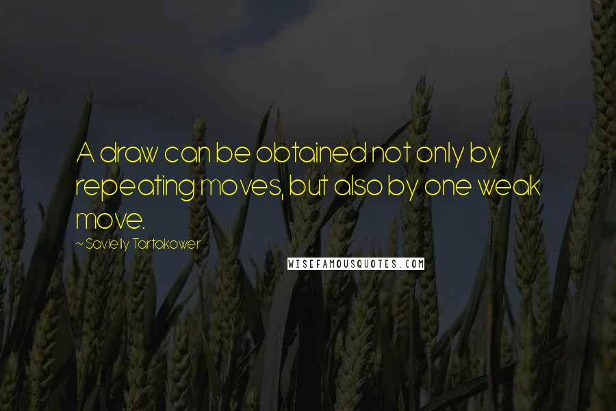 Savielly Tartakower Quotes: A draw can be obtained not only by repeating moves, but also by one weak move.