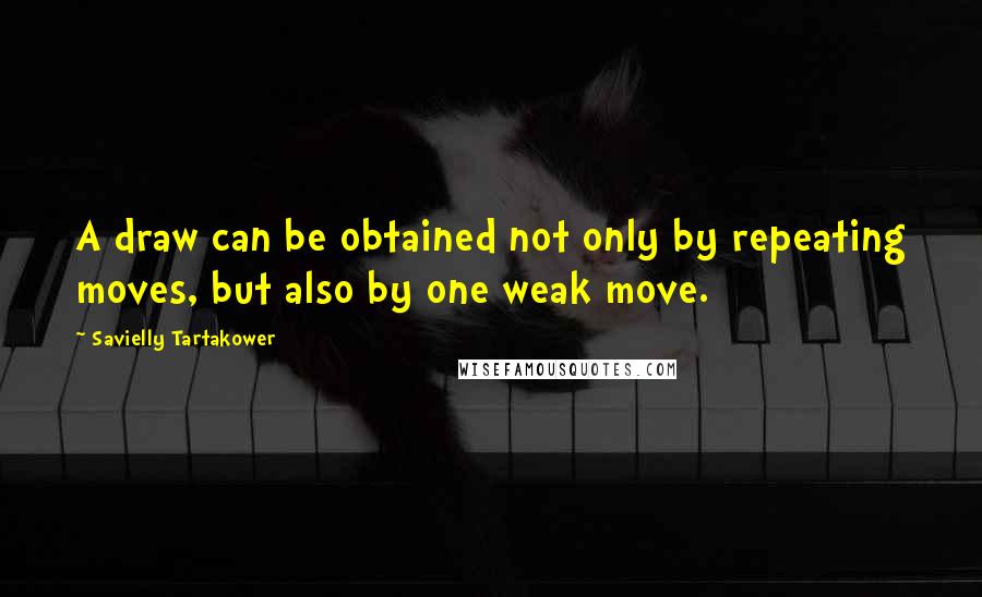 Savielly Tartakower Quotes: A draw can be obtained not only by repeating moves, but also by one weak move.