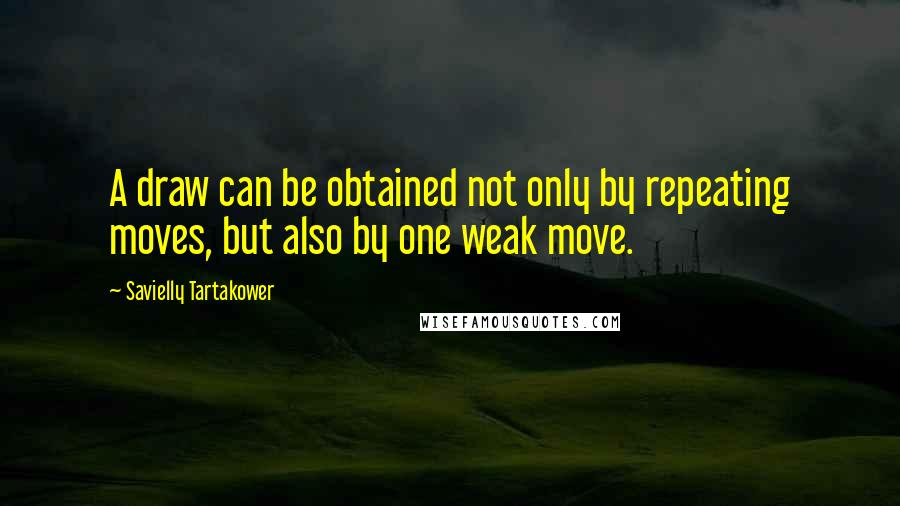 Savielly Tartakower Quotes: A draw can be obtained not only by repeating moves, but also by one weak move.