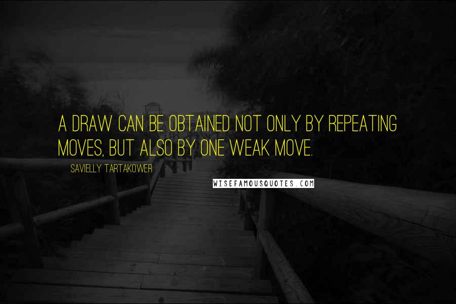 Savielly Tartakower Quotes: A draw can be obtained not only by repeating moves, but also by one weak move.