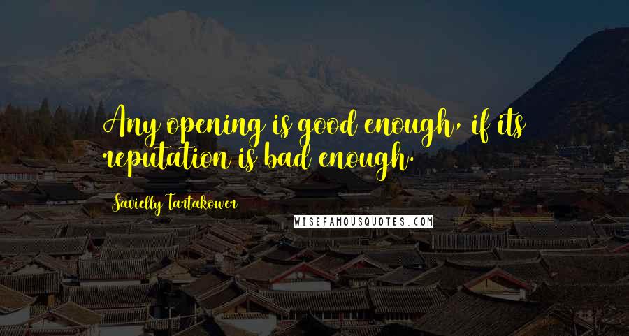 Savielly Tartakower Quotes: Any opening is good enough, if its reputation is bad enough.