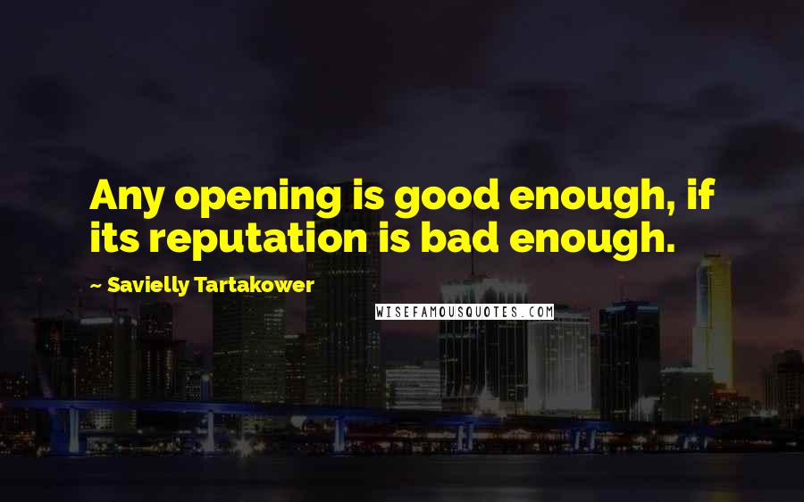 Savielly Tartakower Quotes: Any opening is good enough, if its reputation is bad enough.