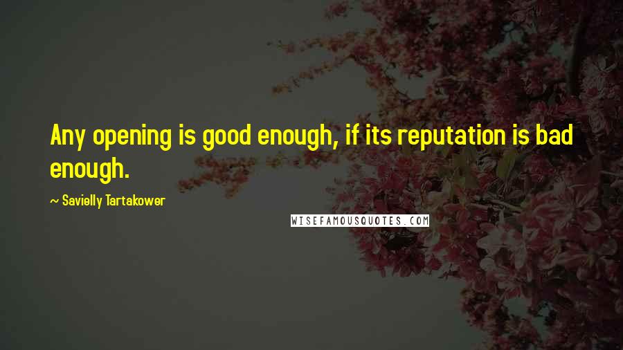 Savielly Tartakower Quotes: Any opening is good enough, if its reputation is bad enough.