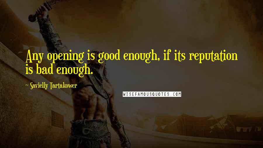 Savielly Tartakower Quotes: Any opening is good enough, if its reputation is bad enough.