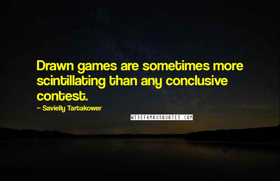 Savielly Tartakower Quotes: Drawn games are sometimes more scintillating than any conclusive contest.