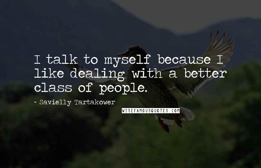 Savielly Tartakower Quotes: I talk to myself because I like dealing with a better class of people.