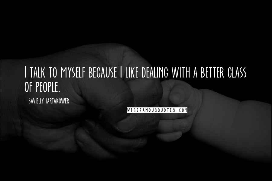 Savielly Tartakower Quotes: I talk to myself because I like dealing with a better class of people.