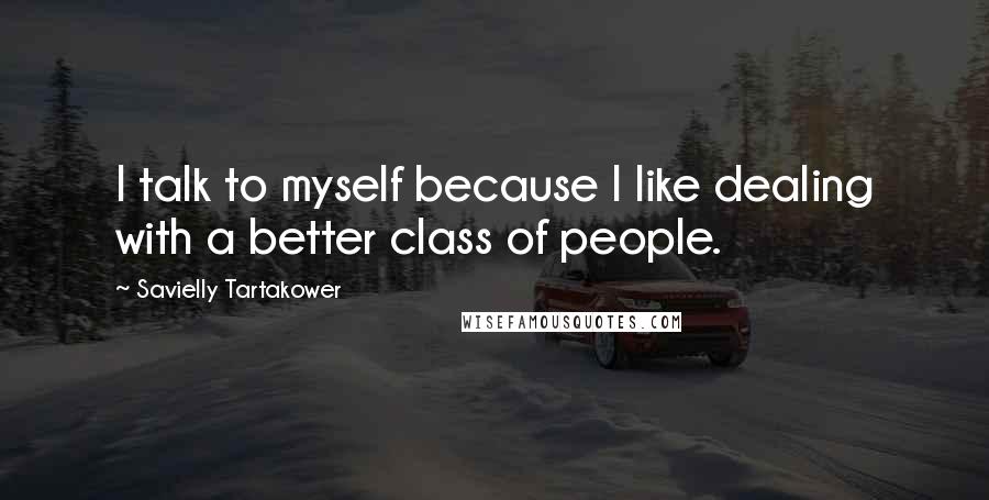 Savielly Tartakower Quotes: I talk to myself because I like dealing with a better class of people.