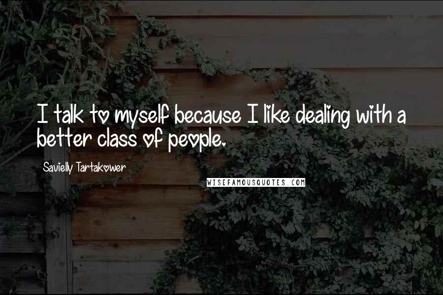 Savielly Tartakower Quotes: I talk to myself because I like dealing with a better class of people.