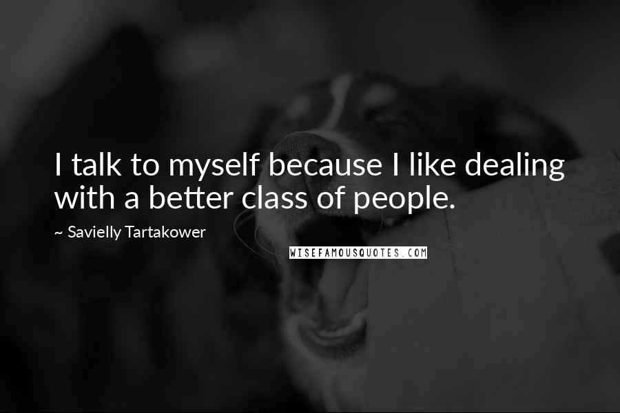 Savielly Tartakower Quotes: I talk to myself because I like dealing with a better class of people.