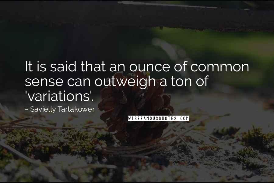 Savielly Tartakower Quotes: It is said that an ounce of common sense can outweigh a ton of 'variations'.