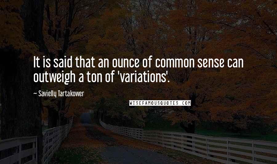 Savielly Tartakower Quotes: It is said that an ounce of common sense can outweigh a ton of 'variations'.