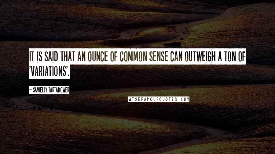 Savielly Tartakower Quotes: It is said that an ounce of common sense can outweigh a ton of 'variations'.