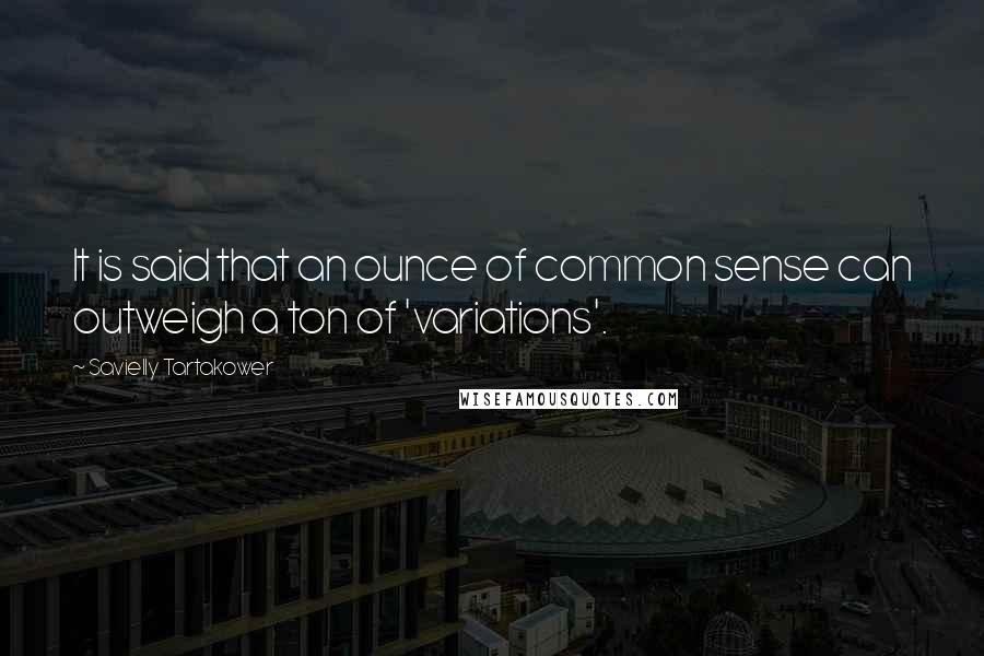 Savielly Tartakower Quotes: It is said that an ounce of common sense can outweigh a ton of 'variations'.