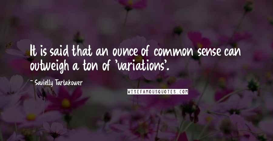 Savielly Tartakower Quotes: It is said that an ounce of common sense can outweigh a ton of 'variations'.