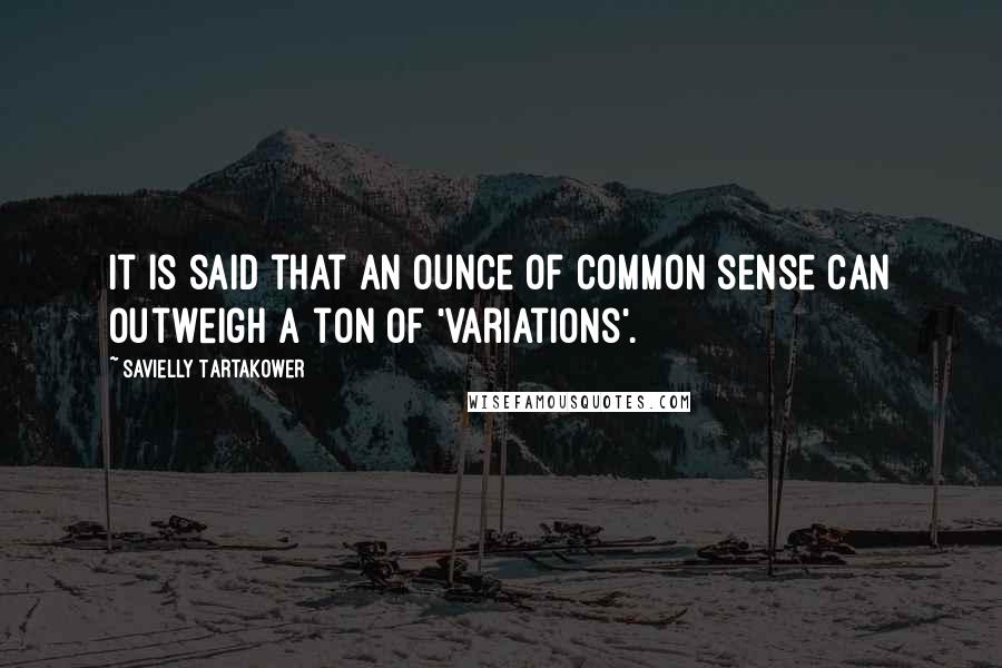 Savielly Tartakower Quotes: It is said that an ounce of common sense can outweigh a ton of 'variations'.