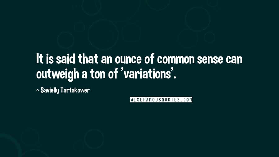 Savielly Tartakower Quotes: It is said that an ounce of common sense can outweigh a ton of 'variations'.