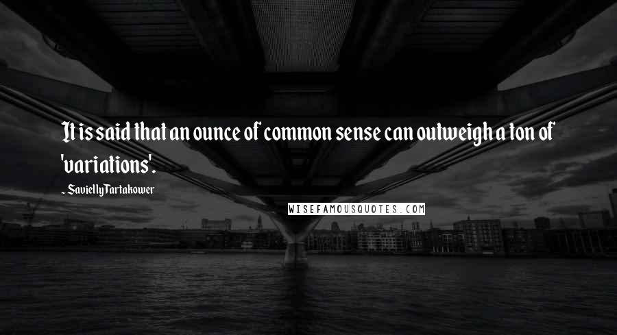 Savielly Tartakower Quotes: It is said that an ounce of common sense can outweigh a ton of 'variations'.