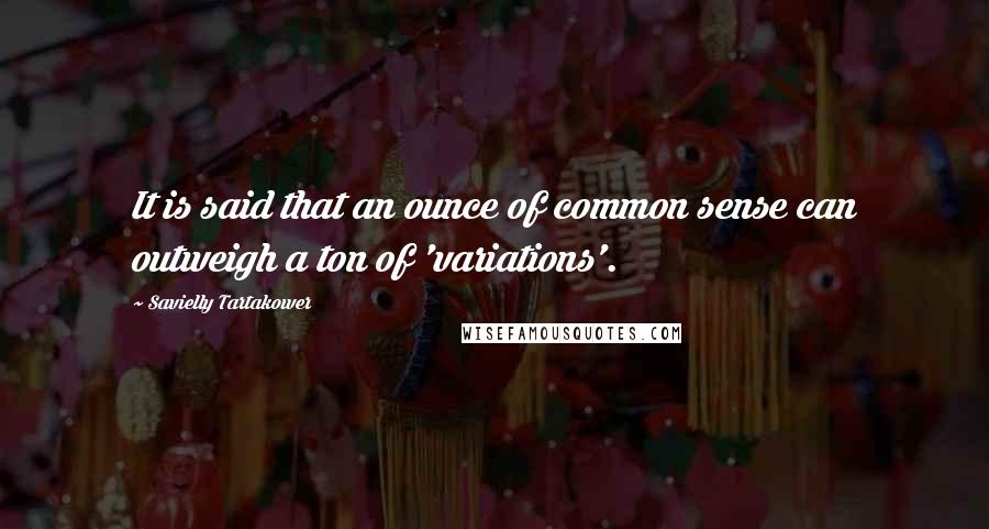 Savielly Tartakower Quotes: It is said that an ounce of common sense can outweigh a ton of 'variations'.