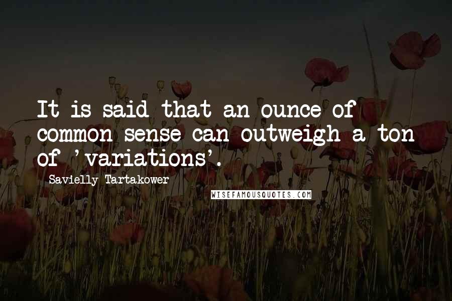 Savielly Tartakower Quotes: It is said that an ounce of common sense can outweigh a ton of 'variations'.