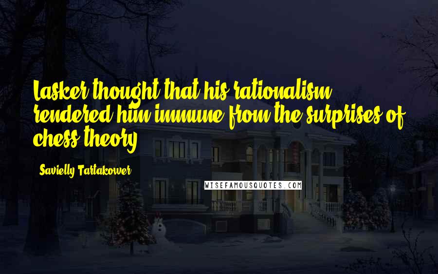 Savielly Tartakower Quotes: Lasker thought that his rationalism rendered him immune from the surprises of chess theory.