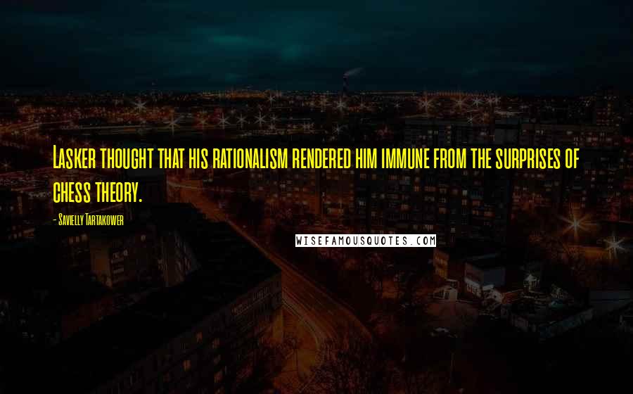 Savielly Tartakower Quotes: Lasker thought that his rationalism rendered him immune from the surprises of chess theory.