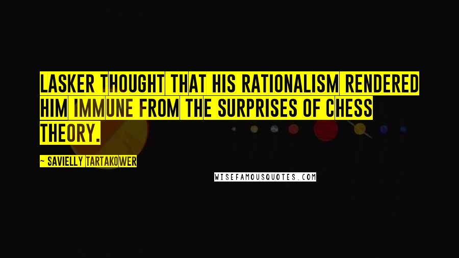 Savielly Tartakower Quotes: Lasker thought that his rationalism rendered him immune from the surprises of chess theory.