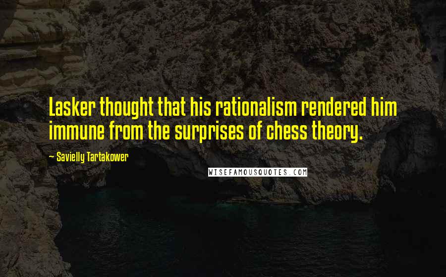 Savielly Tartakower Quotes: Lasker thought that his rationalism rendered him immune from the surprises of chess theory.