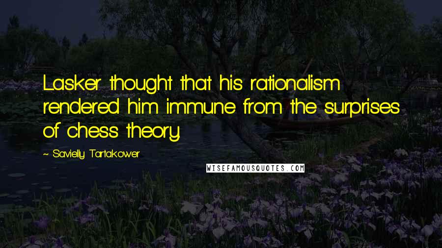 Savielly Tartakower Quotes: Lasker thought that his rationalism rendered him immune from the surprises of chess theory.