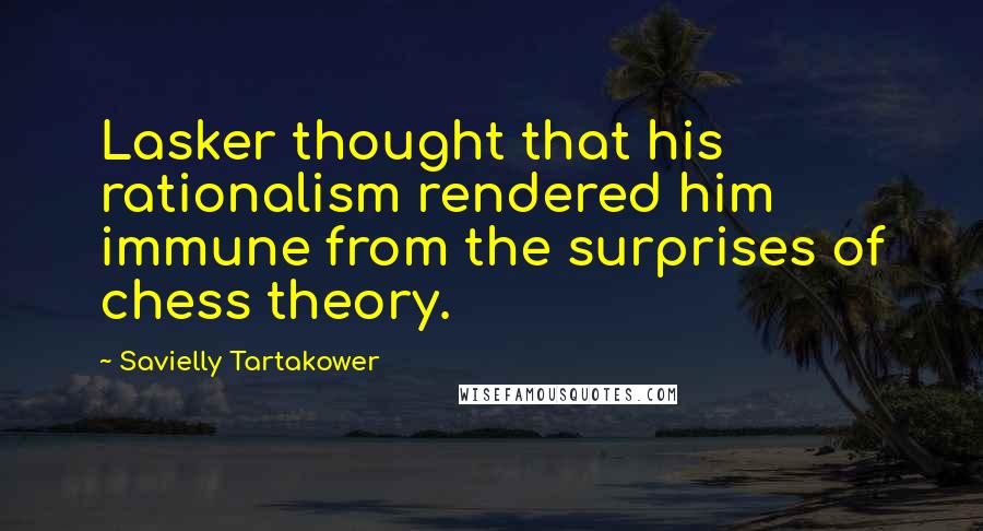 Savielly Tartakower Quotes: Lasker thought that his rationalism rendered him immune from the surprises of chess theory.